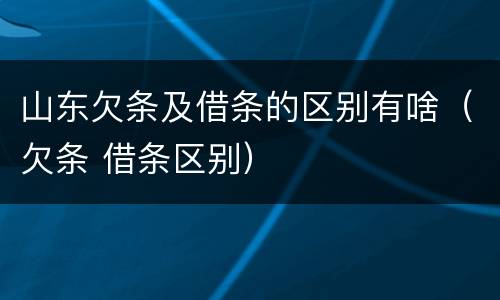 山东欠条及借条的区别有啥（欠条 借条区别）