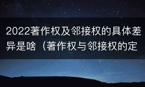 2022著作权及邻接权的具体差异是啥（著作权与邻接权的定义是什么）