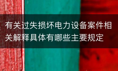 有关过失损坏电力设备案件相关解释具体有哪些主要规定