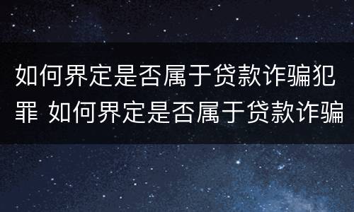 如何界定是否属于贷款诈骗犯罪 如何界定是否属于贷款诈骗犯罪