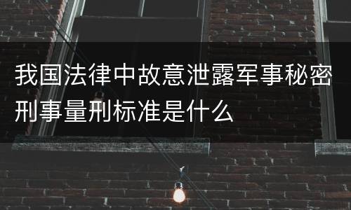 我国法律中故意泄露军事秘密刑事量刑标准是什么
