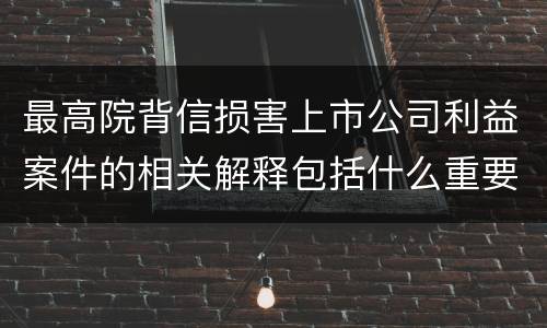 最高院背信损害上市公司利益案件的相关解释包括什么重要内容