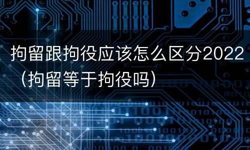 拘留跟拘役应该怎么区分2022（拘留等于拘役吗）