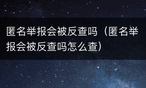 匿名举报会被反查吗（匿名举报会被反查吗怎么查）