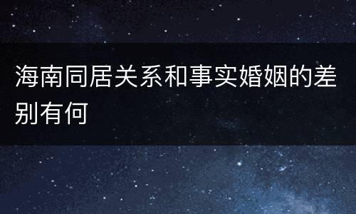 海南同居关系和事实婚姻的差别有何