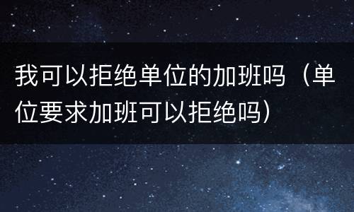 我可以拒绝单位的加班吗（单位要求加班可以拒绝吗）