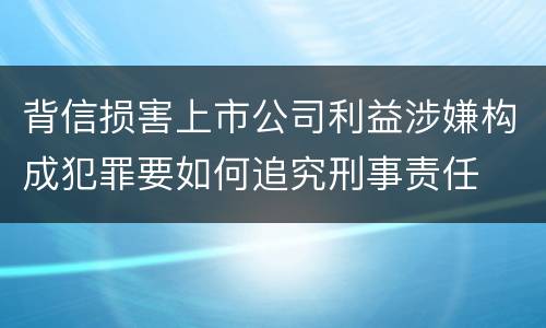 背信损害上市公司利益涉嫌构成犯罪要如何追究刑事责任