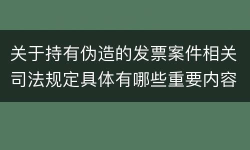 关于持有伪造的发票案件相关司法规定具体有哪些重要内容