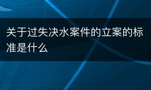 关于过失决水案件的立案的标准是什么