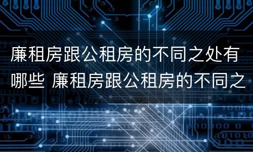廉租房跟公租房的不同之处有哪些 廉租房跟公租房的不同之处有哪些问题