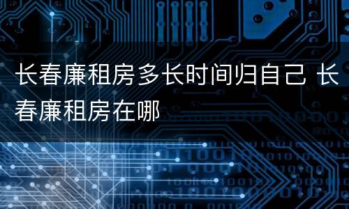 长春廉租房多长时间归自己 长春廉租房在哪