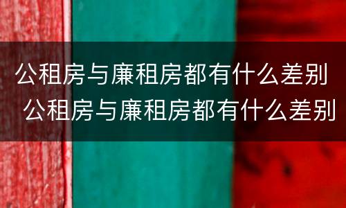 公租房与廉租房都有什么差别 公租房与廉租房都有什么差别呢