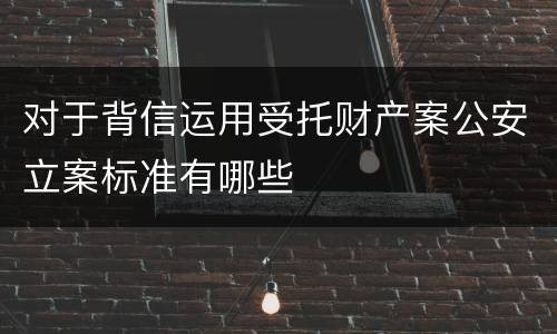 对于背信运用受托财产案公安立案标准有哪些