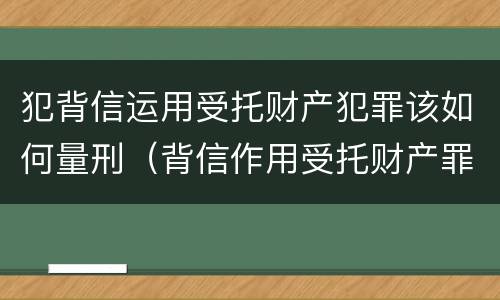 犯背信运用受托财产犯罪该如何量刑（背信作用受托财产罪）