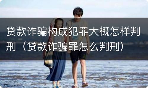 贷款诈骗构成犯罪大概怎样判刑（贷款诈骗罪怎么判刑）
