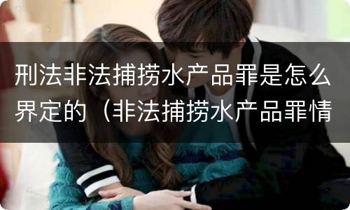刑法非法捕捞水产品罪是怎么界定的（非法捕捞水产品罪情节严重的认定）