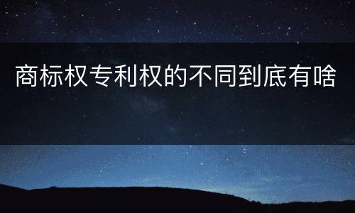 商标权专利权的不同到底有啥