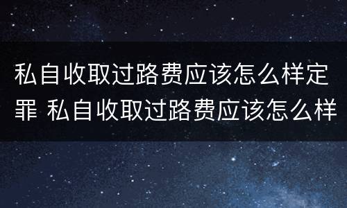 私自收取过路费应该怎么样定罪 私自收取过路费应该怎么样定罪呢
