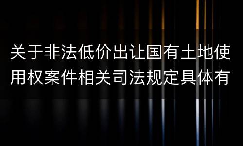 关于非法低价出让国有土地使用权案件相关司法规定具体有哪些主要内容