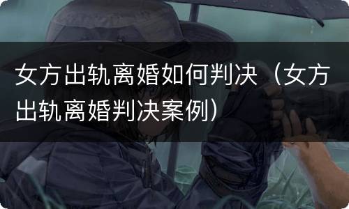 女方出轨离婚如何判决（女方出轨离婚判决案例）