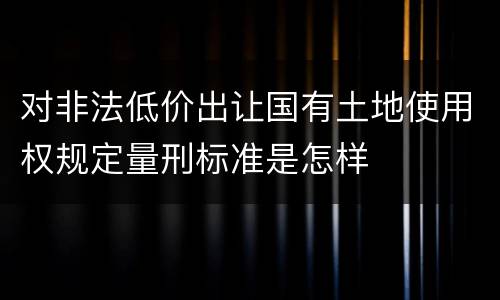 对非法低价出让国有土地使用权规定量刑标准是怎样