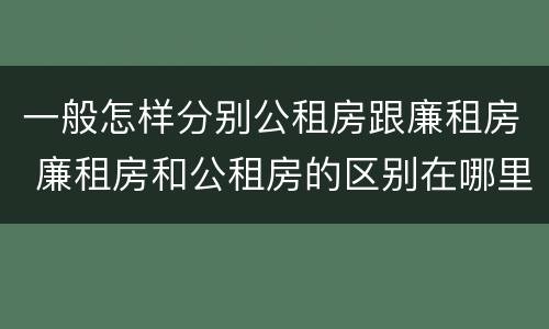 一般怎样分别公租房跟廉租房 廉租房和公租房的区别在哪里