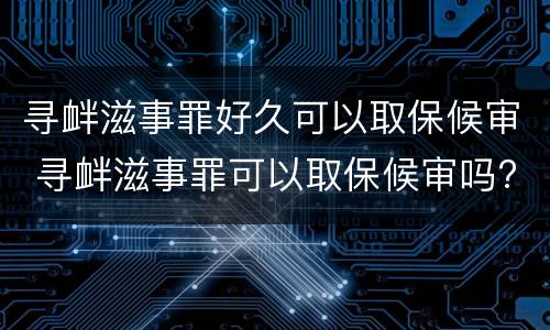 寻衅滋事罪好久可以取保候审 寻衅滋事罪可以取保候审吗?