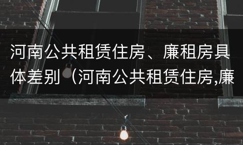 河南公共租赁住房、廉租房具体差别（河南公共租赁住房,廉租房具体差别是什么）