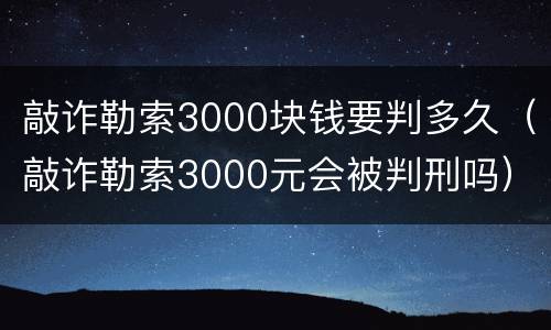 敲诈勒索3000块钱要判多久（敲诈勒索3000元会被判刑吗）