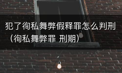 犯了徇私舞弊假释罪怎么判刑（徇私舞弊罪 刑期）
