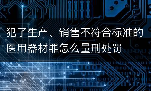 犯了生产、销售不符合标准的医用器材罪怎么量刑处罚