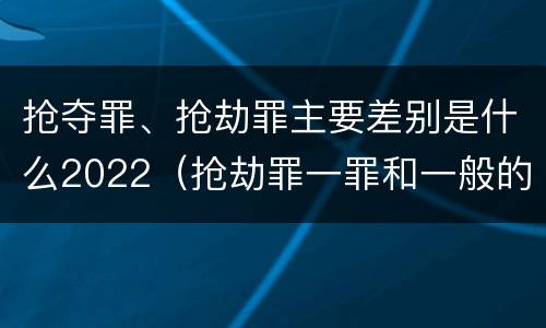 抢夺罪、抢劫罪主要差别是什么2022（抢劫罪一罪和一般的抢劫罪）