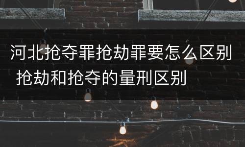 河北抢夺罪抢劫罪要怎么区别 抢劫和抢夺的量刑区别