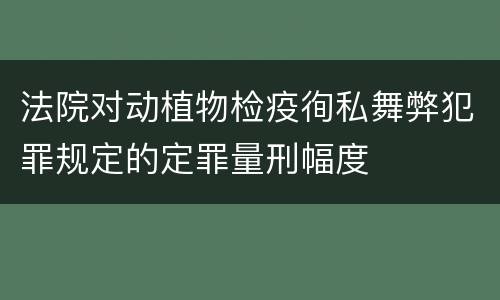 法院对动植物检疫徇私舞弊犯罪规定的定罪量刑幅度