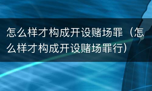 怎么样才构成开设赌场罪（怎么样才构成开设赌场罪行）