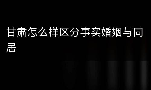 甘肃怎么样区分事实婚姻与同居