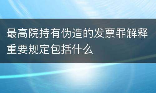 最高院持有伪造的发票罪解释重要规定包括什么