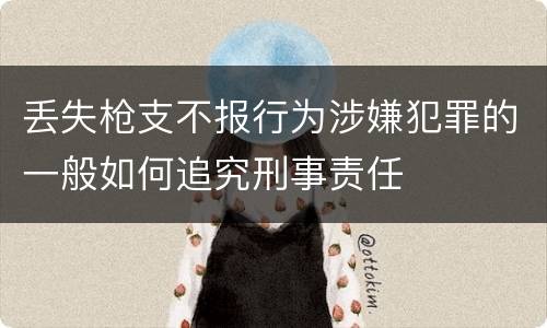 丢失枪支不报行为涉嫌犯罪的一般如何追究刑事责任