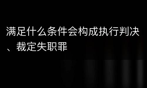 满足什么条件会构成执行判决、裁定失职罪
