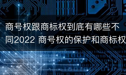 商号权跟商标权到底有哪些不同2022 商号权的保护和商标权的保护一样是全国性范围的
