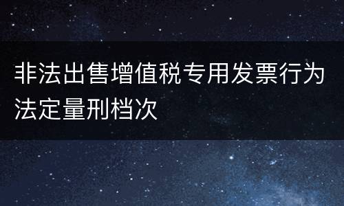 非法出售增值税专用发票行为法定量刑档次