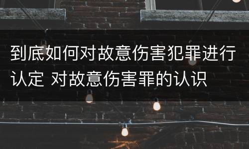 到底如何对故意伤害犯罪进行认定 对故意伤害罪的认识