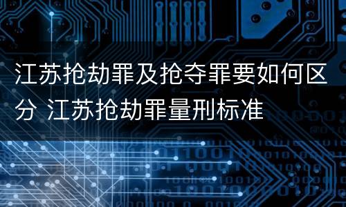 江苏抢劫罪及抢夺罪要如何区分 江苏抢劫罪量刑标准