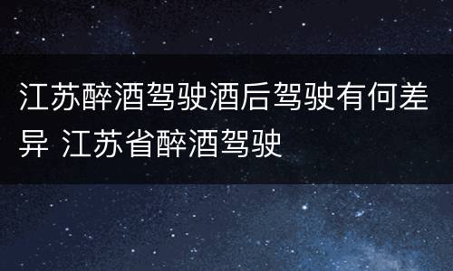 江苏醉酒驾驶酒后驾驶有何差异 江苏省醉酒驾驶