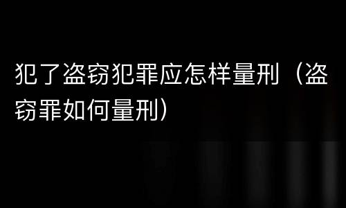 犯了盗窃犯罪应怎样量刑（盗窃罪如何量刑）