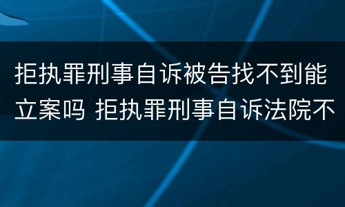 拒执罪刑事自诉被告找不到能立案吗 拒执罪刑事自诉法院不予受理怎么办
