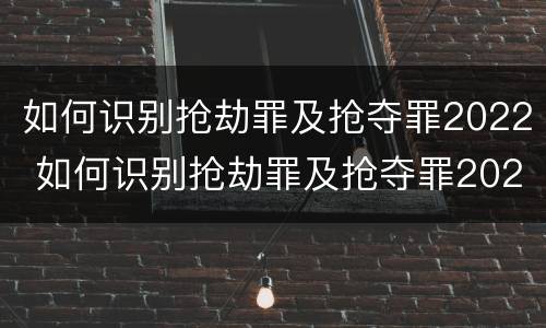 如何识别抢劫罪及抢夺罪2022 如何识别抢劫罪及抢夺罪2022年