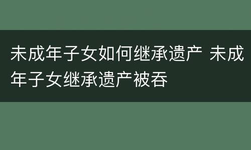 未成年子女如何继承遗产 未成年子女继承遗产被吞