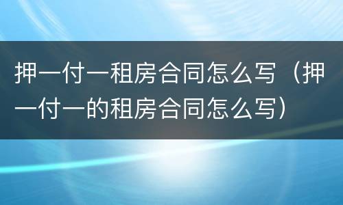 押一付一租房合同怎么写（押一付一的租房合同怎么写）
