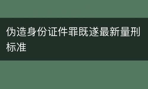 伪造身份证件罪既遂最新量刑标准